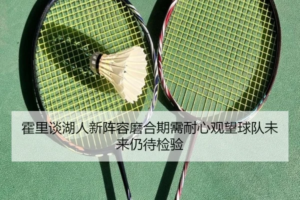 霍里谈湖人新阵容磨合期需耐心观望球队未来仍待检验
